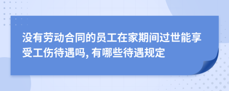 没有劳动合同的员工在家期间过世能享受工伤待遇吗, 有哪些待遇规定