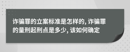 诈骗罪的立案标准是怎样的, 诈骗罪的量刑起刑点是多少, 该如何确定