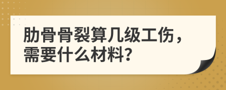 肋骨骨裂算几级工伤，需要什么材料？