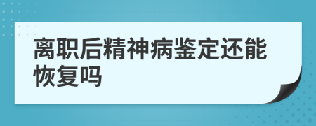 离职后精神病鉴定还能恢复吗