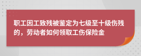 职工因工致残被鉴定为七级至十级伤残的，劳动者如何领取工伤保险金