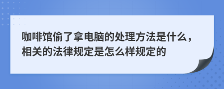 咖啡馆偷了拿电脑的处理方法是什么，相关的法律规定是怎么样规定的