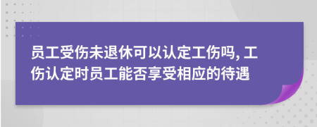 员工受伤未退休可以认定工伤吗, 工伤认定时员工能否享受相应的待遇