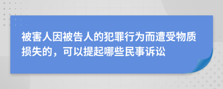 被害人因被告人的犯罪行为而遭受物质损失的，可以提起哪些民事诉讼