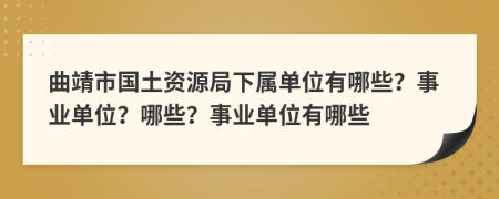 曲靖市国土资源局下属单位有哪些？事业单位？哪些？事业单位有哪些