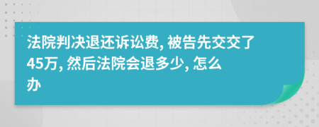 法院判决退还诉讼费, 被告先交交了45万, 然后法院会退多少, 怎么办