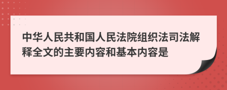中华人民共和国人民法院组织法司法解释全文的主要内容和基本内容是