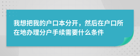 我想把我的户口本分开，然后在户口所在地办理分户手续需要什么条件