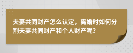 夫妻共同财产怎么认定，离婚时如何分割夫妻共同财产和个人财产呢？