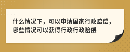 什么情况下，可以申请国家行政赔偿，哪些情况可以获得行政行政赔偿