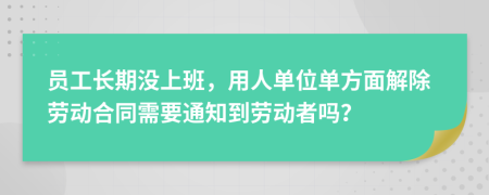 员工长期没上班，用人单位单方面解除劳动合同需要通知到劳动者吗？