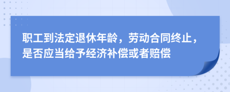 职工到法定退休年龄，劳动合同终止，是否应当给予经济补偿或者赔偿