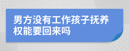 男方没有工作孩子抚养权能要回来吗