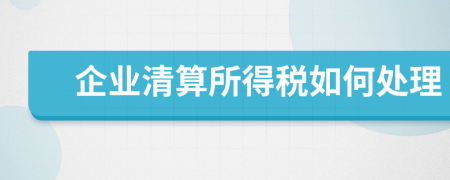 企业清算所得税如何处理