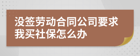 没签劳动合同公司要求我买社保怎么办