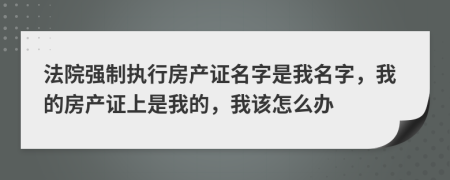 法院强制执行房产证名字是我名字，我的房产证上是我的，我该怎么办