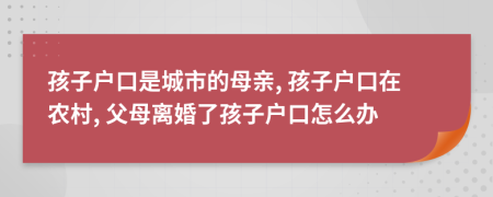 孩子户口是城市的母亲, 孩子户口在农村, 父母离婚了孩子户口怎么办