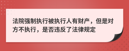 法院强制执行被执行人有财产，但是对方不执行，是否违反了法律规定