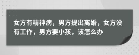 女方有精神病，男方提出离婚，女方没有工作，男方要小孩，该怎么办