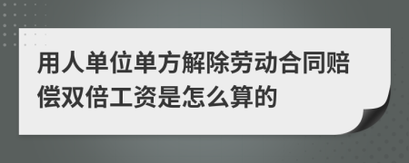 用人单位单方解除劳动合同赔偿双倍工资是怎么算的