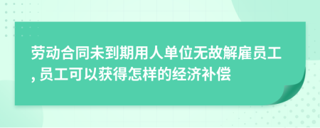 劳动合同未到期用人单位无故解雇员工, 员工可以获得怎样的经济补偿