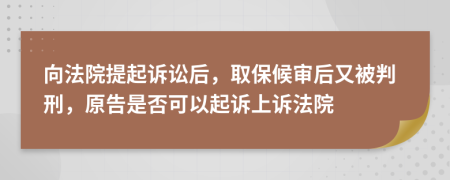 向法院提起诉讼后，取保候审后又被判刑，原告是否可以起诉上诉法院