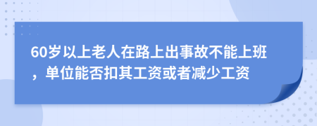 60岁以上老人在路上出事故不能上班，单位能否扣其工资或者减少工资