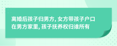 离婚后孩子归男方, 女方带孩子户口在男方家里, 孩子抚养权归谁所有