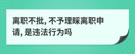 离职不批, 不予理睬离职申请, 是违法行为吗