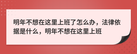 明年不想在这里上班了怎么办，法律依据是什么，明年不想在这里上班