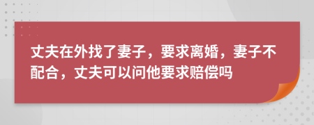 丈夫在外找了妻子，要求离婚，妻子不配合，丈夫可以问他要求赔偿吗