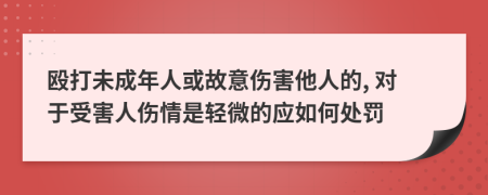 殴打未成年人或故意伤害他人的, 对于受害人伤情是轻微的应如何处罚