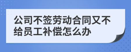 公司不签劳动合同又不给员工补偿怎么办