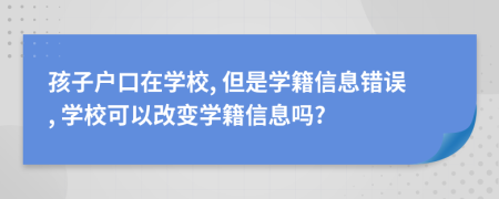 孩子户口在学校, 但是学籍信息错误, 学校可以改变学籍信息吗?