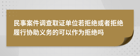 民事案件调查取证单位若拒绝或者拒绝履行协助义务的可以作为拒绝吗