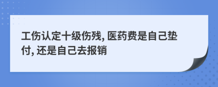 工伤认定十级伤残, 医药费是自己垫付, 还是自己去报销