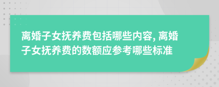 离婚子女抚养费包括哪些内容, 离婚子女抚养费的数额应参考哪些标准