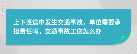 上下班途中发生交通事故，单位需要承担责任吗，交通事故工伤怎么办