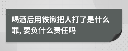 喝酒后用铁锹把人打了是什么罪, 要负什么责任吗