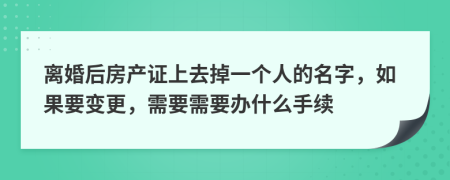 离婚后房产证上去掉一个人的名字，如果要变更，需要需要办什么手续