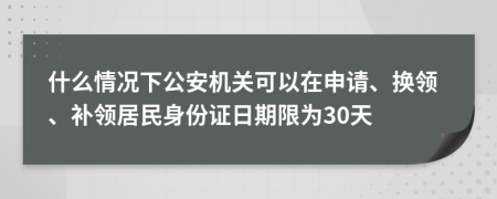 什么情况下公安机关可以在申请、换领、补领居民身份证日期限为30天