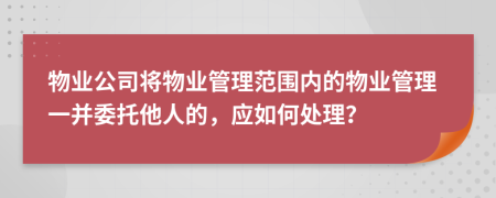 物业公司将物业管理范围内的物业管理一并委托他人的，应如何处理？