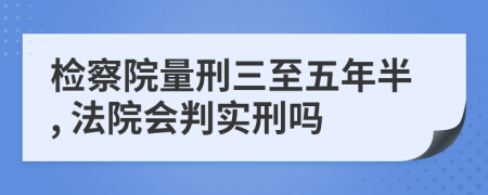 检察院量刑三至五年半, 法院会判实刑吗