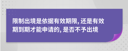 限制出境是依据有效期限, 还是有效期到期才能申请的, 是否不予出境