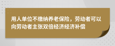 用人单位不缴纳养老保险，劳动者可以向劳动者主张双倍经济经济补偿