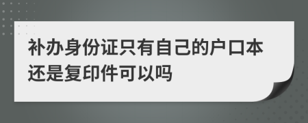 补办身份证只有自己的户口本还是复印件可以吗