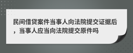 民间借贷案件当事人向法院提交证据后，当事人应当向法院提交原件吗