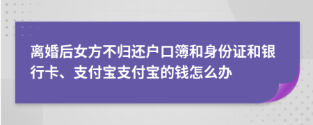 离婚后女方不归还户口簿和身份证和银行卡、支付宝支付宝的钱怎么办