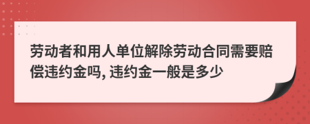 劳动者和用人单位解除劳动合同需要赔偿违约金吗, 违约金一般是多少