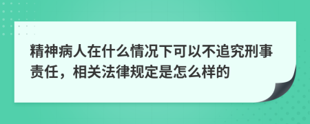 精神病人在什么情况下可以不追究刑事责任，相关法律规定是怎么样的